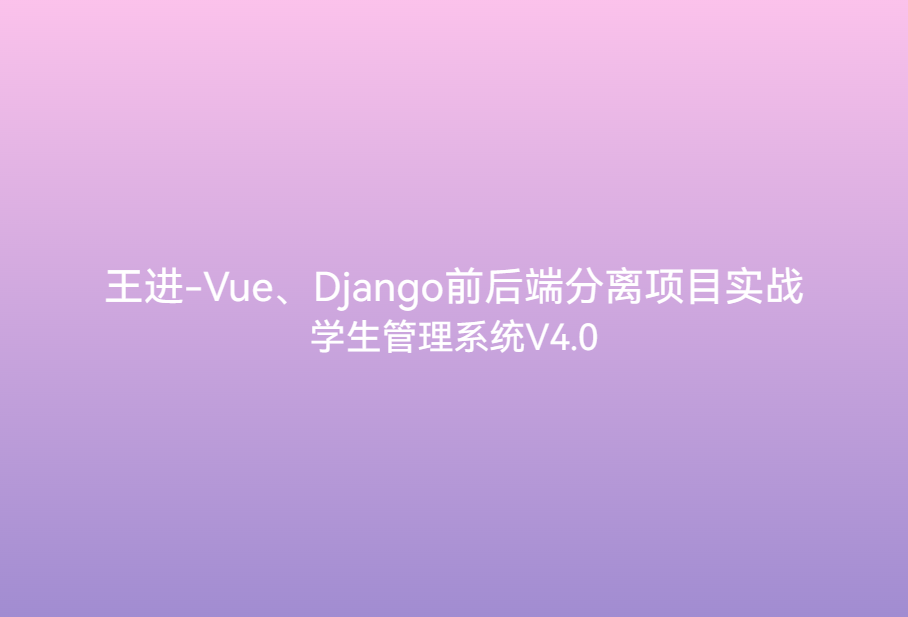 王进-Vue、Django前后端分离项目实战：学生管理系统V4.0🔥🔥🔥