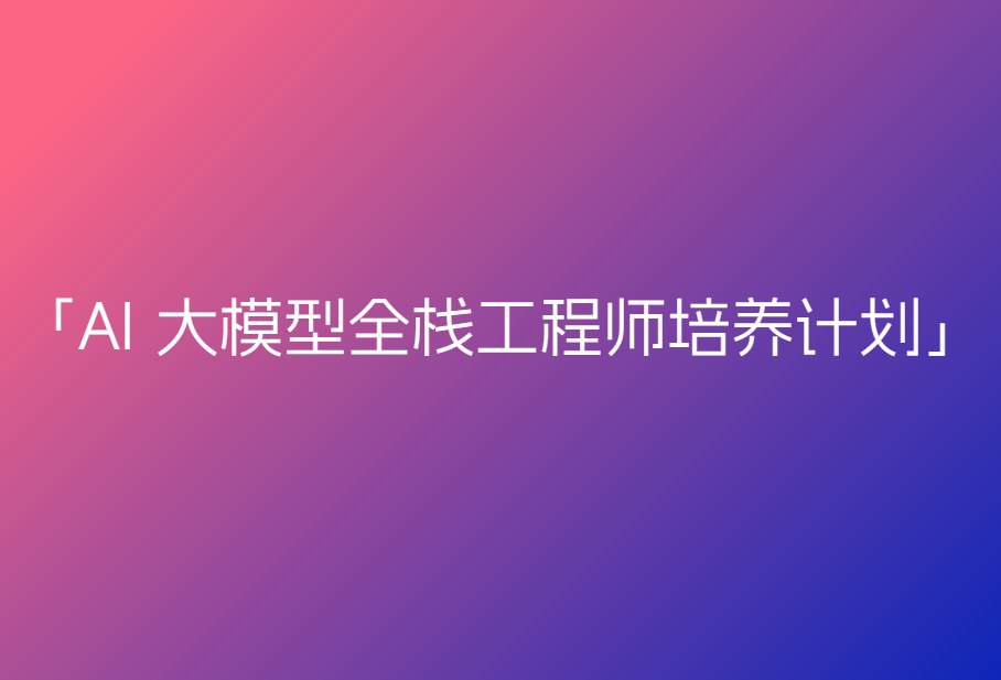 AI 大模型全栈工程师培养计划「第八期」
