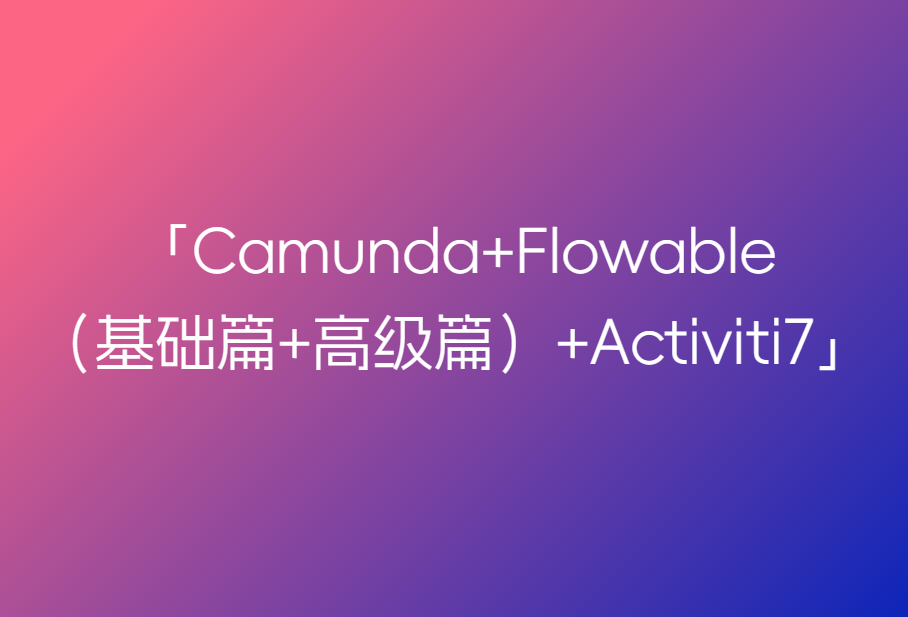 工作流大合集-Camunda+Flowable（基础篇+高级篇）+Activiti7