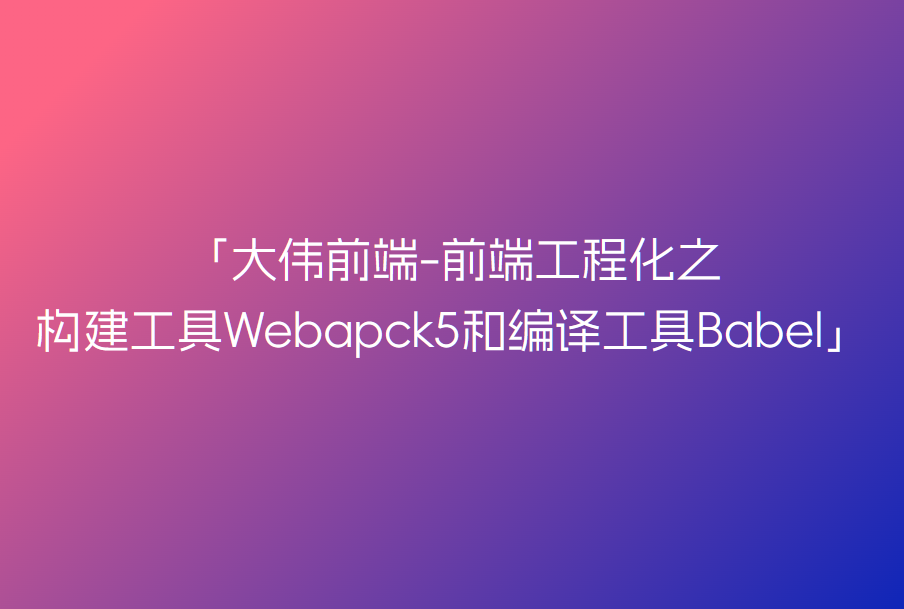 大伟聊前端-前端工程化之构建工具Webapck5和编译工具Babel