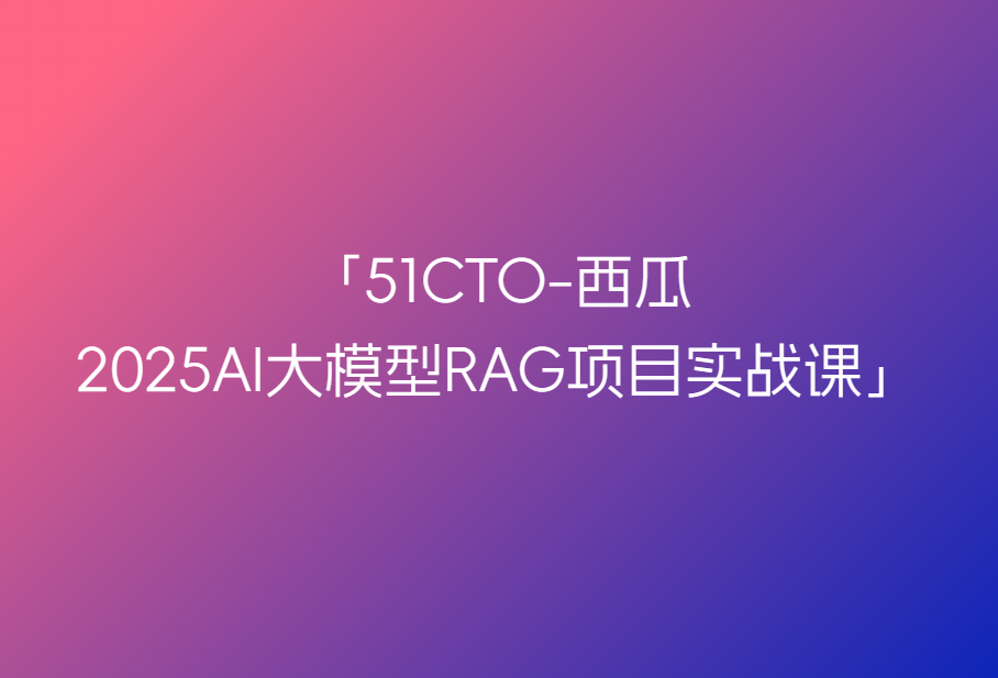 51CTO-西瓜-2025AI大模型RAG项目实战课🔥🔥🔥