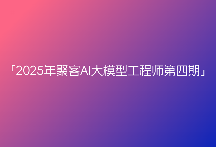 2025年聚客AI大模型工程师第四期🔥🔥🔥