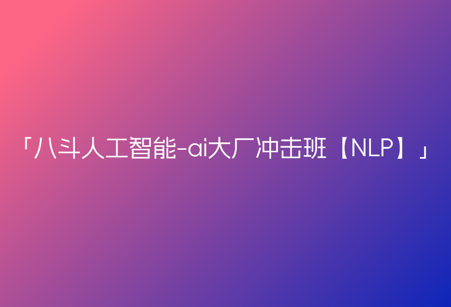 八斗人工智能-ai大厂冲击班【NLP】🔥🔥🔥